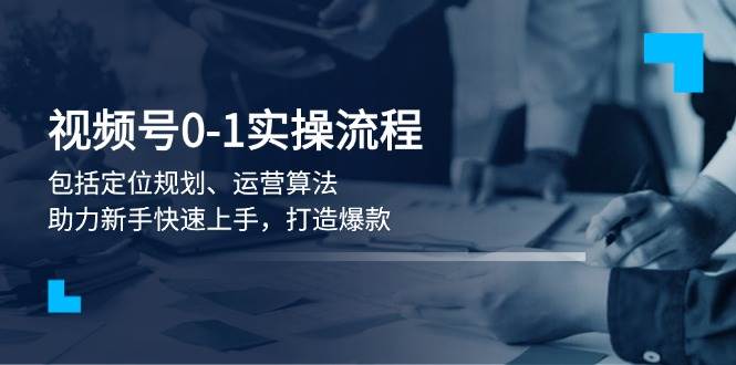 视频号0-1实战流程，包括定位规划、运营算法，助力新手快速上手，打造爆款-Ai创业网