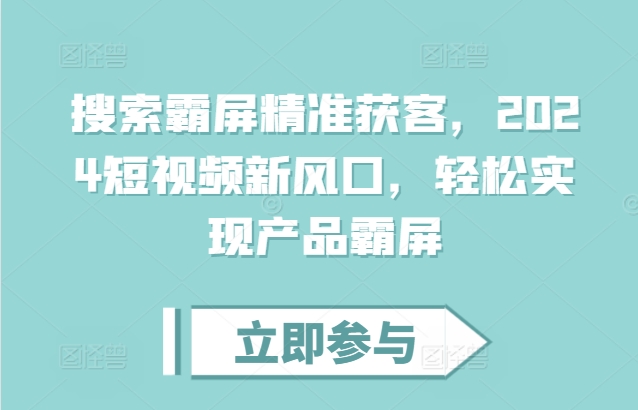 搜索霸屏精准获客，2024短视频新风口，轻松实现产品霸屏-Ai创业网