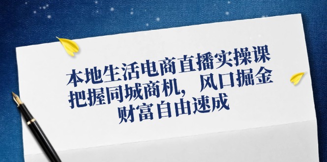 本地生活电商直播实操课，把握同城商机，风口掘金，财富自由速成-Ai创业网