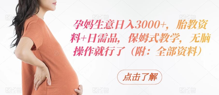 孕妈生意日入3000+，胎教资料+日需品，保姆式教学，无脑操作就行了（附：全部资料）-Ai创业网