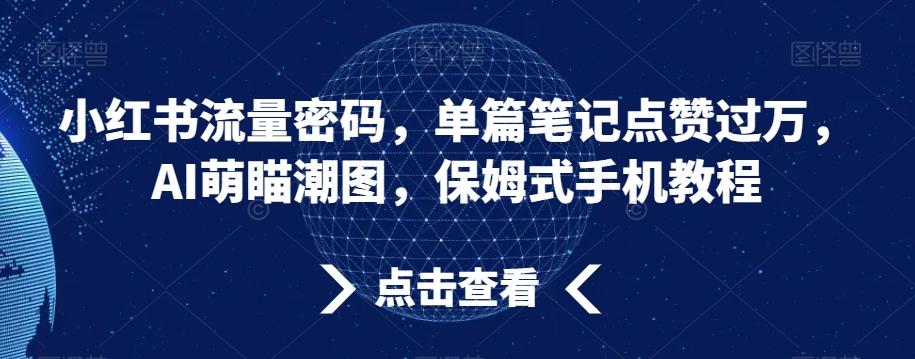 小红书流量密码，单篇笔记点赞过万，AI萌瞄潮图，保姆式手机教程【揭秘】-Ai创业网