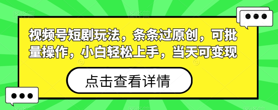 视频号短剧玩法，条条过原创，可批量操作，小白轻松上手，当天可变现-Ai创业网