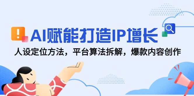AI赋能打造IP增长，人设定位方法，平台算法拆解，爆款内容创作-Ai创业网