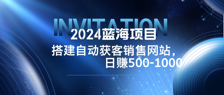 2024蓝海项目，搭建销售网站，自动获客，日赚500-1000-Ai创业网