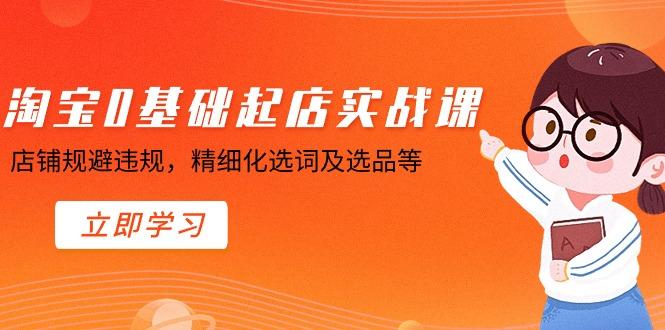 淘宝0基础起店实操课，店铺规避违规，精细化选词及选品等-Ai创业网