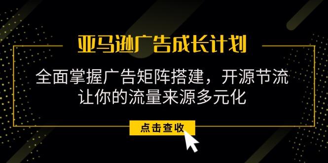 亚马逊-广告成长计划，掌握广告矩阵搭建/开源节流/流量来源多元化-Ai创业网