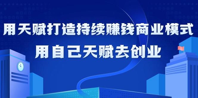 如何利用天赋打造持续赚钱商业模式，用自己天赋去创业(21节课无水印)-Ai创业网