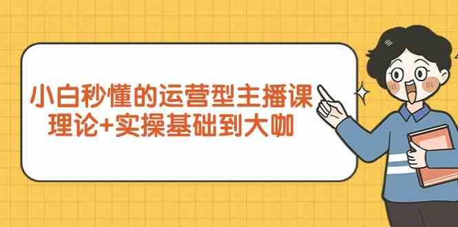 新手小白秒懂的运营型主播课，理论+实操基础到大咖(7节课)-Ai创业网
