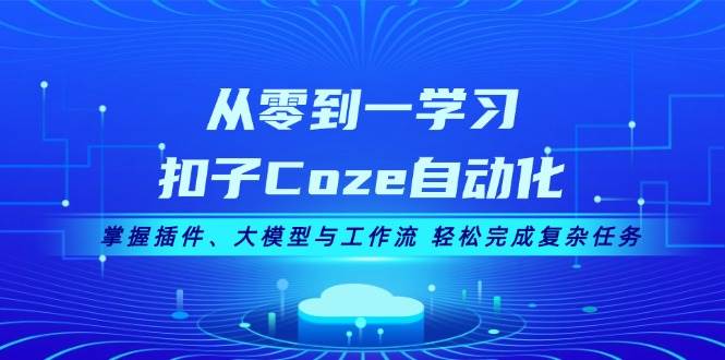 从零到一学习扣子Coze自动化，掌握插件、大模型与工作流 轻松完成复杂任务-Ai创业网