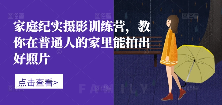 家庭纪实摄影训练营，教你在普通人的家里能拍出好照片-Ai创业网
