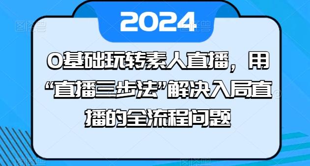0基础玩转素人直播，用“直播三步法”解决入局直播的全流程问题-Ai创业网