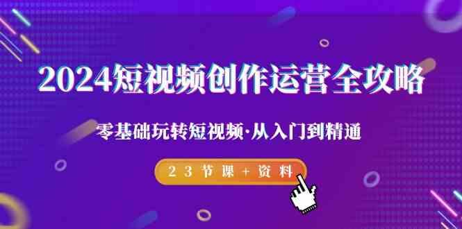 2024短视频创作运营全攻略，零基础玩转短视频·从入门到精通-23节课+资料-Ai创业网