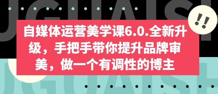 自媒体运营美学课6.0.全新升级，手把手带你提升品牌审美，做一个有调性的博主-Ai创业网
