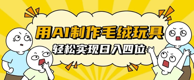 用AI制作毛绒玩具，轻松实现日入四位数【揭秘】-Ai创业网