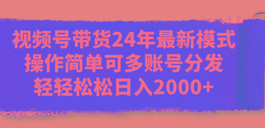 视频号带货24年最新模式，操作简单可多账号分发，轻轻松松日入2000+-Ai创业网