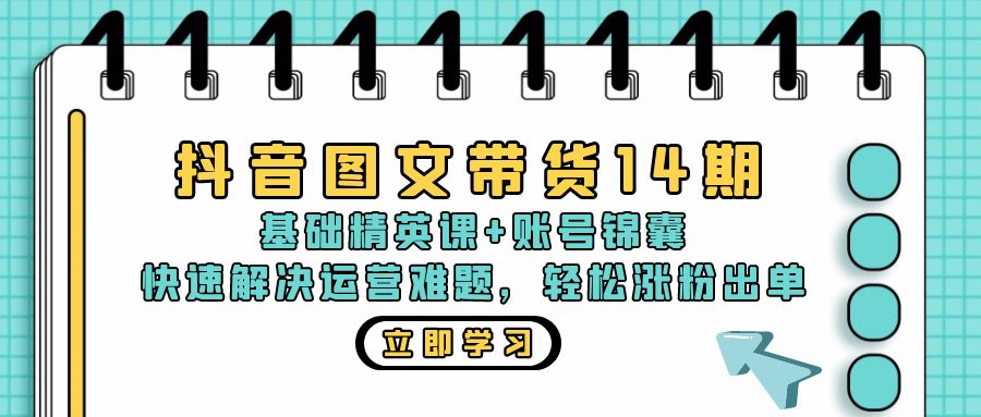 抖音 图文带货14期：基础精英课+账号锦囊，快速解决运营难题 轻松涨粉出单-Ai创业网