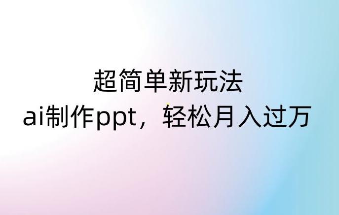 超简单新玩法，靠ai制作PPT，几分钟一个作品，小白也可以操作，月入过万【揭秘】-Ai创业网