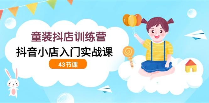 (9610期)童装抖店训练营，抖音小店入门实战课(43节课)-Ai创业网