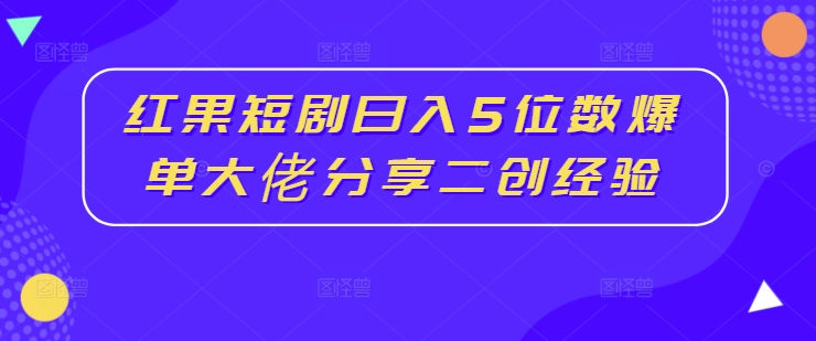 红果短剧日入5位数爆单大佬分享二创经验-Ai创业网