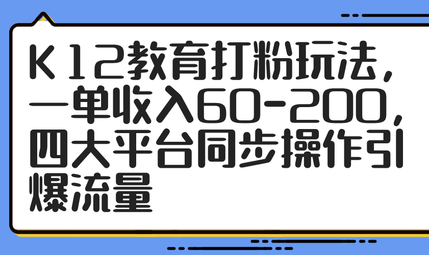 K12教育打粉玩法，一单收入60-200，四大平台同步操作引爆流量-Ai创业网