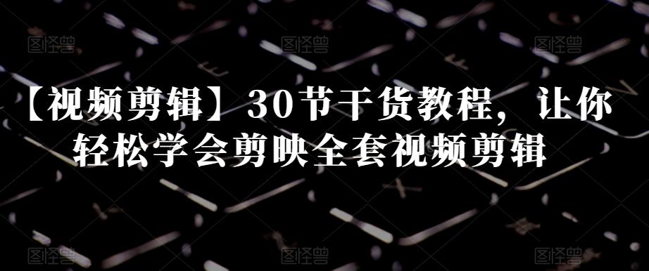 【视频剪辑】30节干货教程，让你轻松学会剪映全套视频剪辑-Ai创业网
