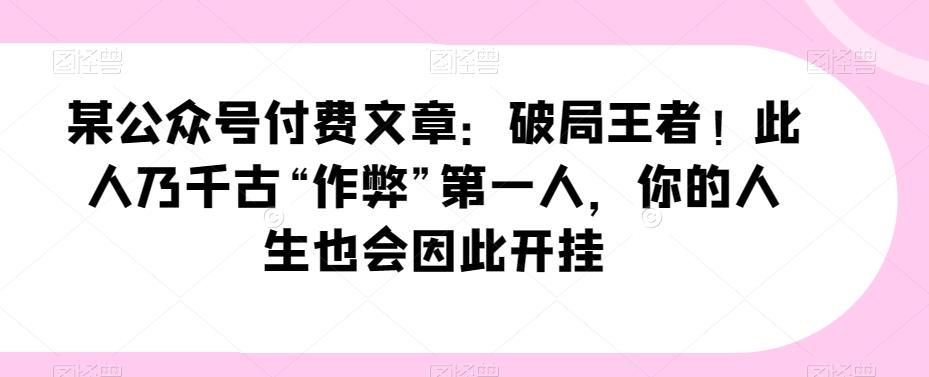 某公众号付费文章：破局王者！此人乃千古“作弊”第一人，你的人生也会因此开挂-Ai创业网