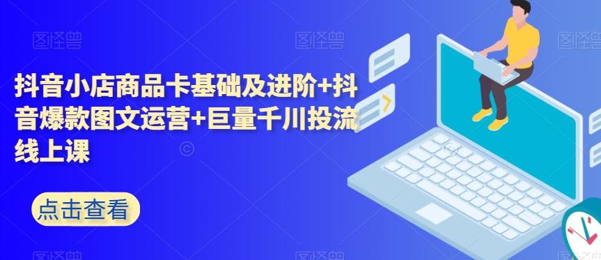 抖音小店商品卡基础及进阶+抖音爆款图文运营+巨量千川投流线上课-Ai创业网