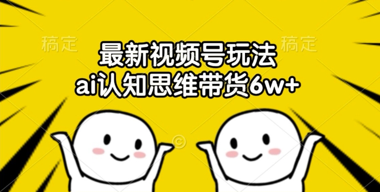 最新视频号玩法，ai认知思维带货6w+【揭秘】-Ai创业网