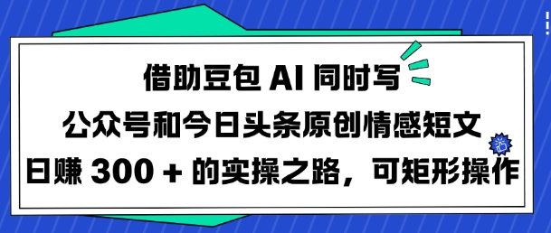 借助豆包AI同时写公众号和今日头条原创情感短文日入3张的实操之路，可矩形操作-Ai创业网