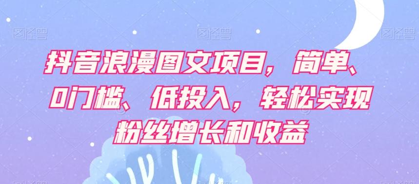 抖音浪漫图文项目，简单、0门槛、低投入，轻松实现粉丝增长和收益-Ai创业网