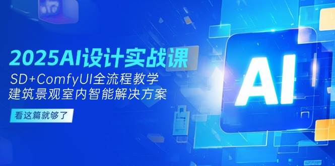 2025AI设计实战课，SD+ComfyUI全流程教学，建筑景观室内智能解决方案-Ai创业网