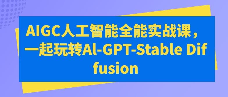 AIGC人工智能全能实战课，一起玩转Al-GPT-Stable Diffusion-Ai创业网
