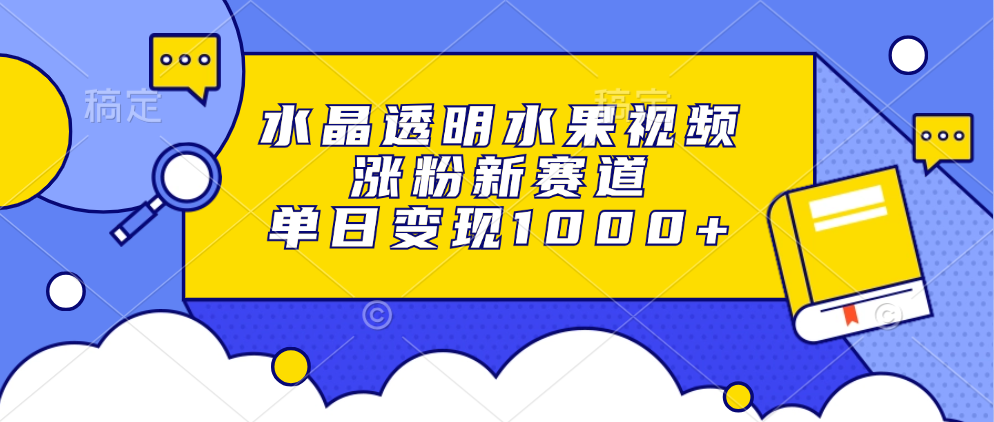 水晶透明水果视频，涨粉新赛道，单日变现1000+-Ai创业网