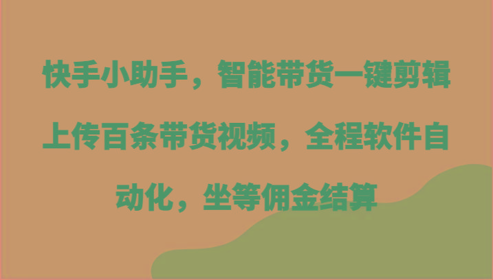快手小助手，智能带货一键剪辑上传百条带货视频，全程软件自动化，坐等佣金结算-Ai创业网