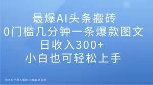 最爆AI头条搬砖，0门槛几分钟一条爆款图文，日收入300+，小白也可轻松上手【揭秘】-Ai创业网