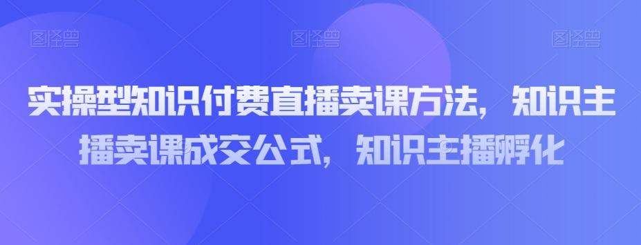 实操型知识付费直播卖课方法，知识主播卖课成交公式，知识主播孵化-Ai创业网