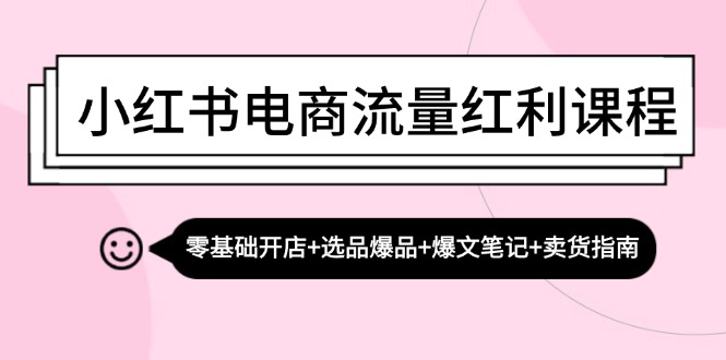 小红书电商流量红利课程：零基础开店+选品爆品+爆文笔记+卖货指南-Ai创业网
