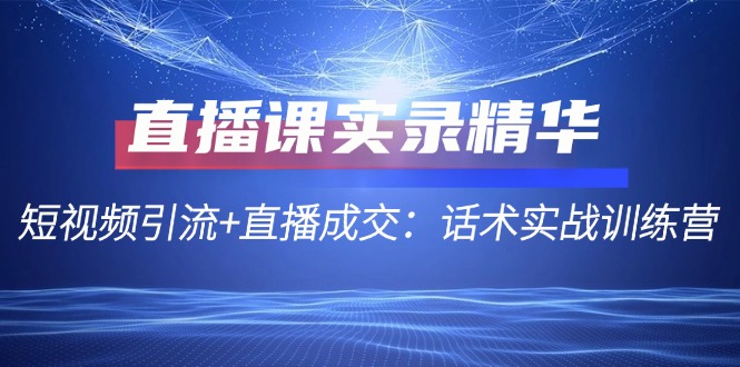 直播课实录精华：短视频引流+直播成交：话术实战训练营-Ai创业网