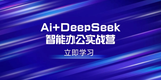 Ai+DeepSeek智能办公实战营：解锁AI写作、设计、PPT等高薪技能-Ai创业网