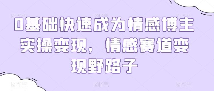 0基础快速成为情感博主实操变现，情感赛道变现野路子-Ai创业网