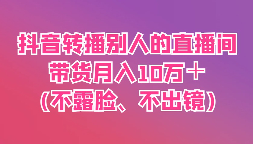 抖音转播别人的直播间带货月入10万＋(不露脸、不出镜)-Ai创业网
