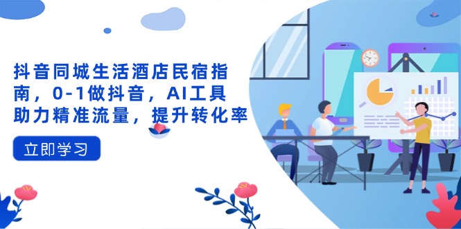 抖音同城生活酒店民宿指南，0-1做抖音，AI工具助力精准流量，提升转化率-Ai创业网