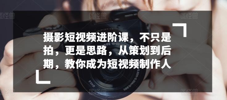 摄影短视频进阶课，不只是拍，更是思路，从策划到后期，教你成为短视频制作人-Ai创业网