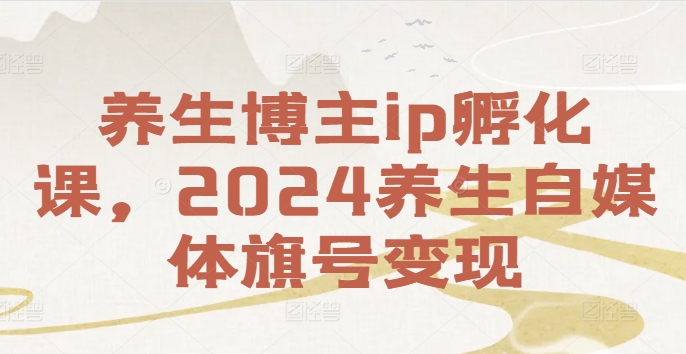 养生博主ip孵化课，2024养生自媒体旗号变现-Ai创业网
