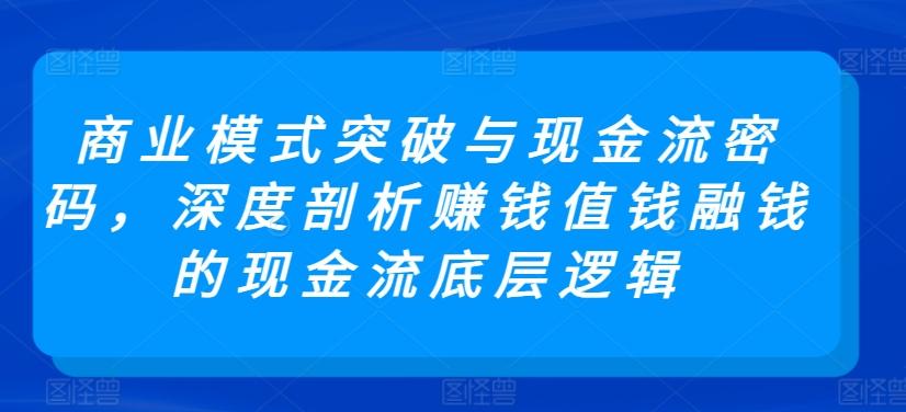 商业模式突破与现金流密码，深度剖析赚钱值钱融钱的现金流底层逻辑-Ai创业网