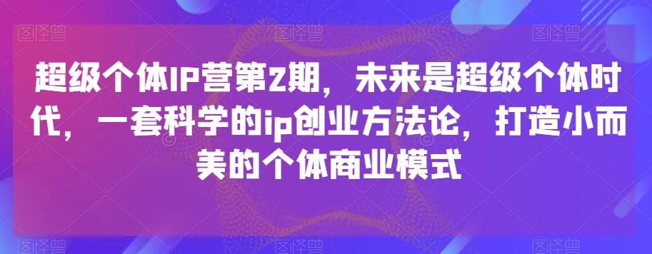 超级个体IP营第2期，未来是超级个体时代，一套科学的ip创业方法论，打造小而美的个体商业模式-Ai创业网