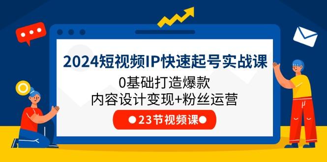 2024短视频IP快速起号实战课，0基础打造爆款内容设计变现+粉丝运营(23节-Ai创业网