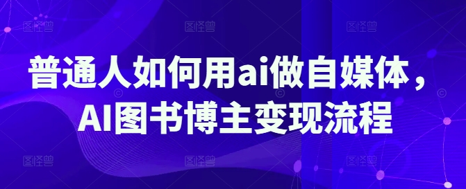 普通人如何用ai做自媒体，AI图书博主变现流程-Ai创业网