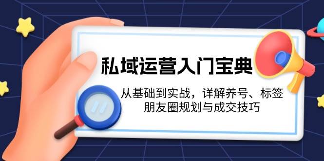 私域运营入门宝典：从基础到实战，详解养号、标签、朋友圈规划与成交技巧-Ai创业网
