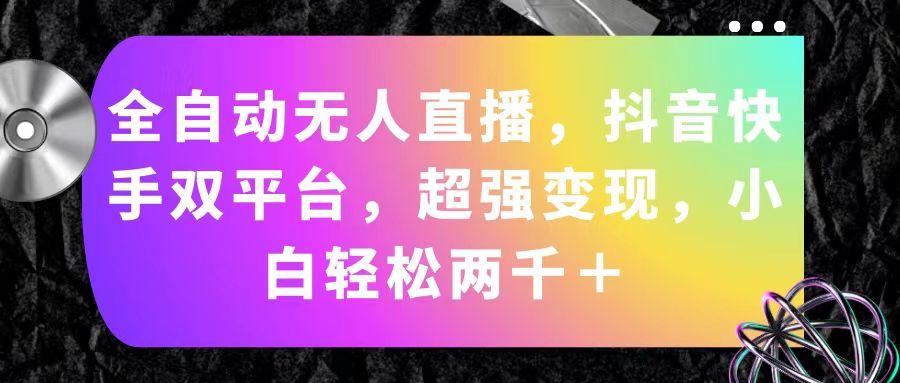全自动无人直播，抖音快手双平台，超强变现，小白轻松两千＋-Ai创业网